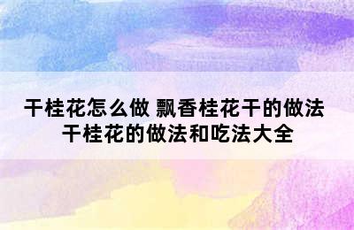 干桂花怎么做 飘香桂花干的做法 干桂花的做法和吃法大全